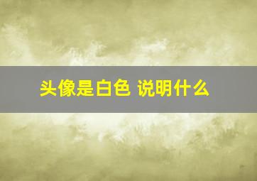 头像是白色 说明什么